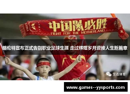 略伦特宣布正式告别职业足球生涯 走过辉煌岁月迎接人生新篇章