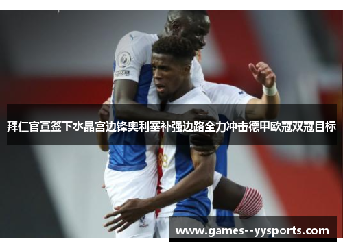 拜仁官宣签下水晶宫边锋奥利塞补强边路全力冲击德甲欧冠双冠目标
