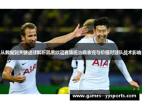 从数据到关键进球解析凯恩欧冠赛场统治级表现与价值对球队战术影响