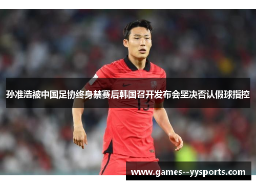 孙准浩被中国足协终身禁赛后韩国召开发布会坚决否认假球指控